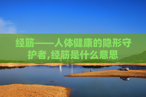 经筋——人体健康的隐形守护者,经筋是什么意思