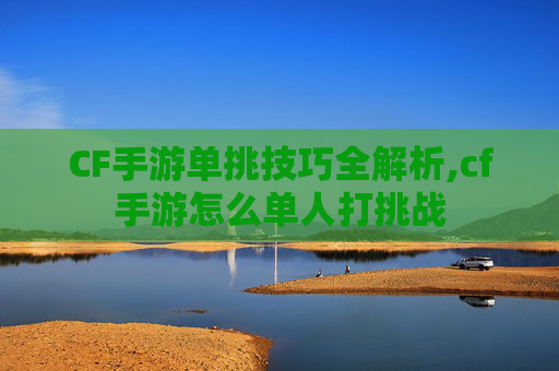 CF手游单挑技巧全解析,cf手游怎么单人打挑战