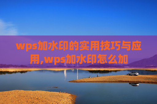 wps加水印的实用技巧与应用,wps加水印怎么加