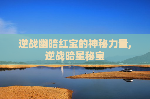 逆战幽暗红宝的神秘力量,逆战暗星秘宝