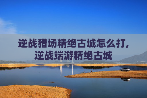 逆战猎场精绝古城怎么打,逆战端游精绝古城