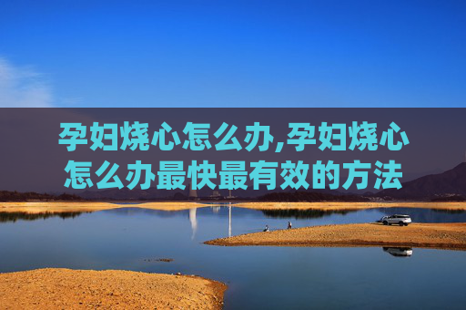孕妇烧心怎么办,孕妇烧心怎么办最快最有效的方法