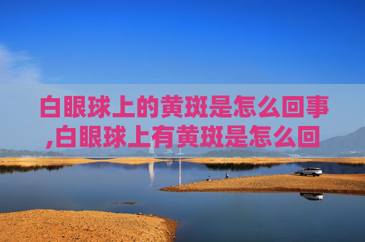 白眼球上的黄斑是怎么回事,白眼球上有黄斑是怎么回事图片