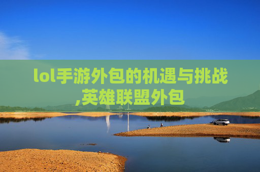 lol手游外包的机遇与挑战,英雄联盟外包