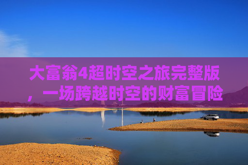 大富翁4超时空之旅完整版,一场跨越时空的财富冒险,大富翁4超时空之旅完整版下载 大富翁4超时空之旅完整版,一场跨越时空的财富冒险,大富翁4超时空之旅完整版下载