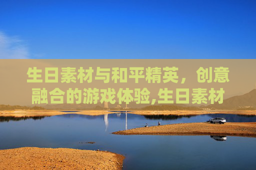 生日素材与和平精英,创意融合的游戏体验,生日素材和平精英视频 生日素材与和平精英,创意融合的游戏体验,生日素材和平精英视频