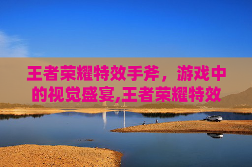 王者荣耀特效手斧,游戏中的视觉盛宴,王者荣耀特效手斧怎么弄 王者荣耀特效手斧,游戏中的视觉盛宴,王者荣耀特效手斧怎么弄