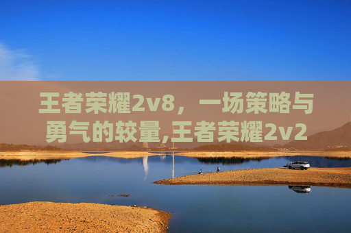 王者荣耀2v8,一场策略与勇气的较量,王者荣耀2v2模式在哪里 王者荣耀2v8,一场策略与勇气的较量,王者荣耀2v2模式在哪里