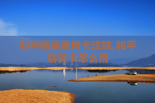 和平精英通用卡攻略,和平精英卡怎么用 和平精英通用卡攻略,和平精英卡怎么用