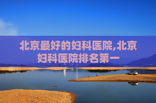 北京最好的妇科医院,北京妇科医院排名第一