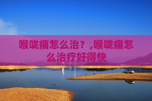 喉咙痛怎么治？,喉咙痛怎么治疗好得快