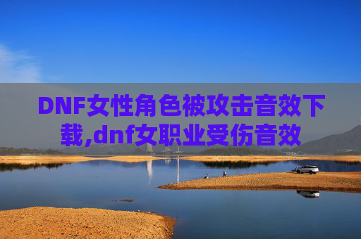 DNF女性角色被攻击音效下载,dnf女职业受伤音效 DNF女性角色被攻击音效下载,dnf女职业受伤音效
