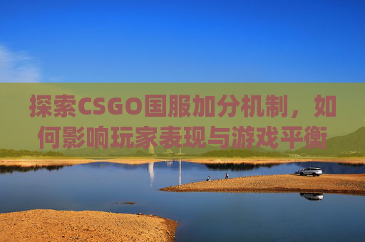 探索CSGO国服加分机制,如何影响玩家表现与游戏平衡,csgo国服怎么打 探索CSGO国服加分机制,如何影响玩家表现与游戏平衡,csgo国服怎么打