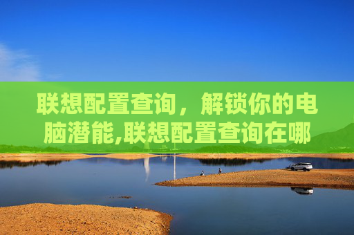 联想配置查询，解锁你的电脑潜能,联想配置查询在哪
