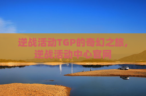 逆战活动TGP的奇幻之旅,逆战活动中心官网