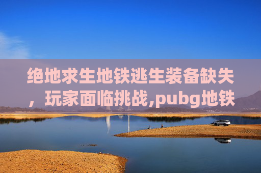 绝地求生地铁逃生装备缺失，玩家面临挑战,pubg地铁逃生掉装备吗