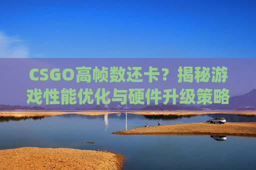 CSGO高帧数还卡？揭秘游戏性能优化与硬件升级策略,csgo帧率低是什么原因