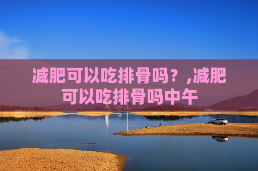 减肥可以吃排骨吗？,减肥可以吃排骨吗中午