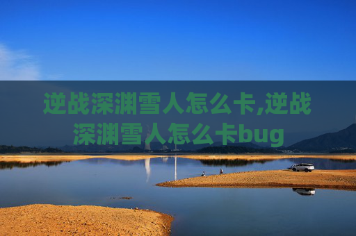 逆战深渊雪人怎么卡,逆战深渊雪人怎么卡bug