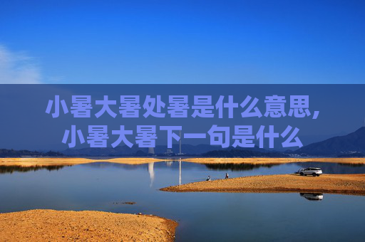 小暑大暑处暑是什么意思,小暑大暑下一句是什么