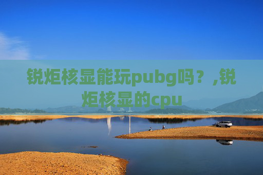 锐炬核显能玩pubg吗？,锐炬核显的cpu
