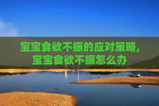 宝宝食欲不振的应对策略,宝宝食欲不振怎么办
