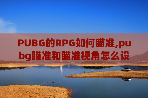 PUBG的RPG如何瞄准,pubg瞄准和瞄准视角怎么设置