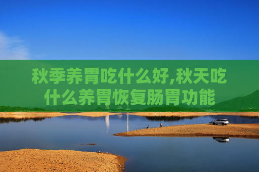 秋季养胃吃什么好,秋天吃什么养胃恢复肠胃功能