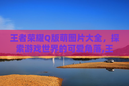 王者荣耀Q版萌图片大全，探索游戏世界的可爱角落,王者荣耀Q版萌图