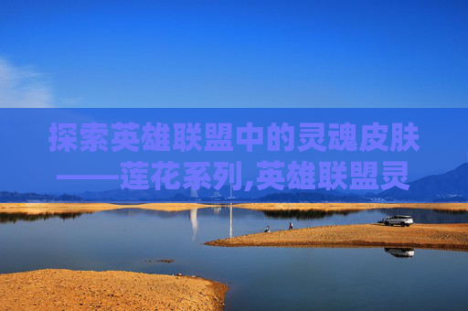 探索英雄联盟中的灵魂皮肤——莲花系列,英雄联盟灵魂莲华系列皮肤