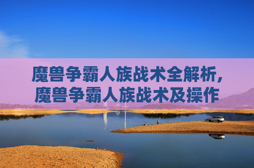 魔兽争霸人族战术全解析,魔兽争霸人族战术及操作