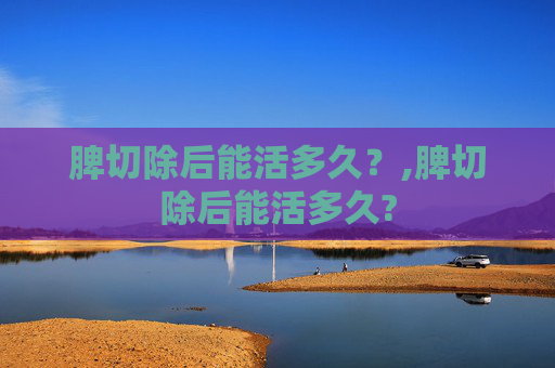 脾切除后能活多久？,脾切除后能活多久?