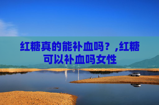 红糖真的能补血吗？,红糖可以补血吗女性