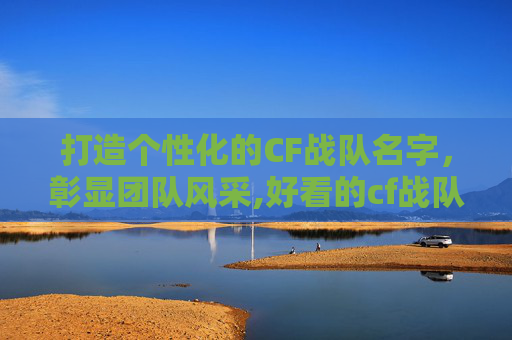 打造个性化的CF战队名字，彰显团队风采,好看的cf战队名字格式是什么