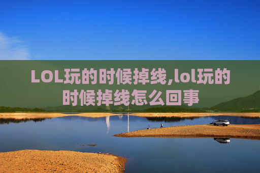 LOL玩的时候掉线,lol玩的时候掉线怎么回事