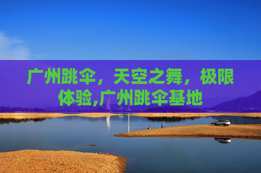 广州跳伞，天空之舞，极限体验,广州跳伞基地