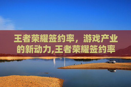 王者荣耀签约率，游戏产业的新动力,王者荣耀签约率怎么算