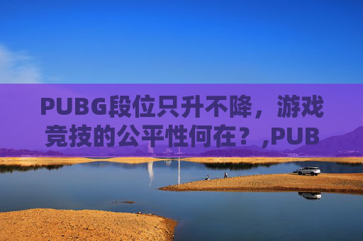 PUBG段位只升不降，游戏竞技的公平性何在？,PUBG排位段位差距多少排不了