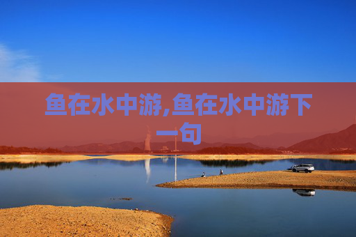 鱼在水中游,鱼在水中游下一句 鱼在水中游,鱼在水中游下一句