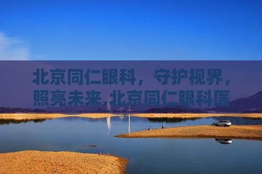 北京同仁眼科，守护视界，照亮未来,北京同仁眼科医院挂号