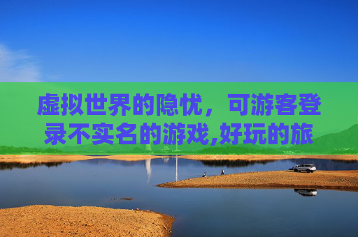 虚拟世界的隐忧，可游客登录不实名的游戏,好玩的旅游游戏不用实名认证