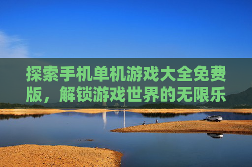 探索手机单机游戏大全免费版，解锁游戏世界的无限乐趣,手机单机游戏大全集