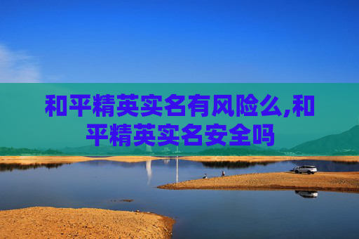 和平精英实名有风险么,和平精英实名安全吗