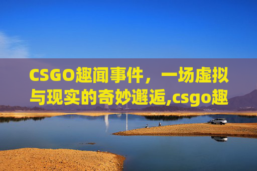CSGO趣闻事件，一场虚拟与现实的奇妙邂逅,csgo趣味玩法