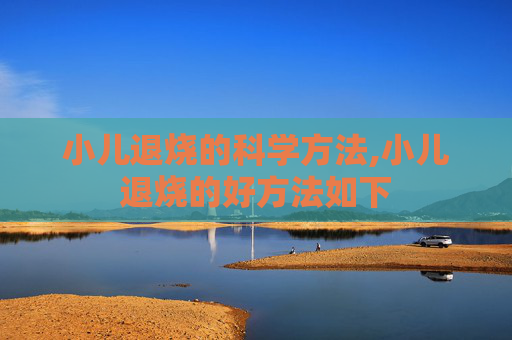 小儿退烧的科学方法,小儿退烧的好方法如下