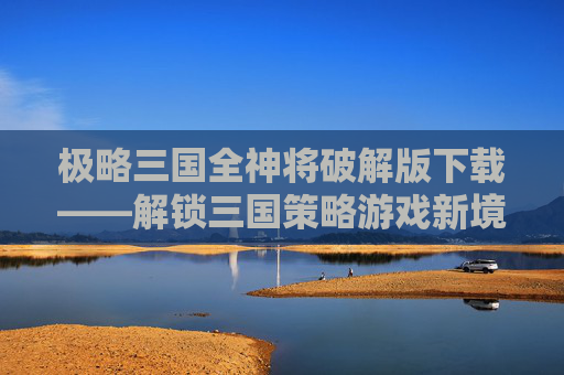 极略三国全神将破解版下载——解锁三国策略游戏新境界,极略三国全神修改版