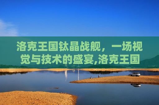 洛克王国钛晶战舰，一场视觉与技术的盛宴,洛克王国钛晶战舰在哪