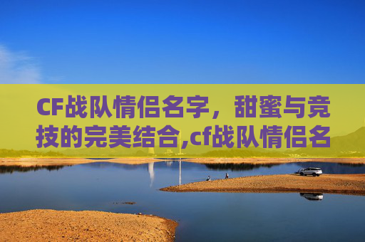 CF战队情侣名字，甜蜜与竞技的完美结合,cf战队情侣名字大全
