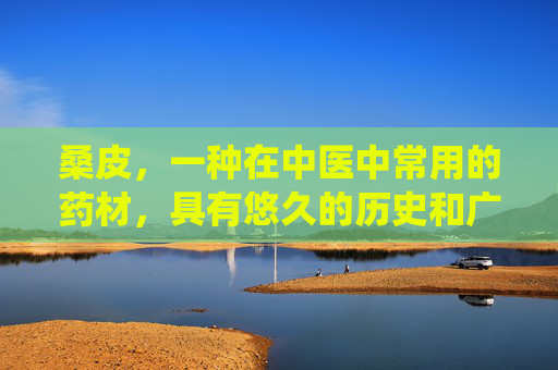 桑皮，一种在中医中常用的药材，具有悠久的历史和广泛的应用。它不仅是一种中药材，还是一种具有多种功效与作用的植物。本文将详细介绍桑皮的功效与作用，帮助您更好地了解这一传统药材的价值。,桑皮的功效与作用及食用方法