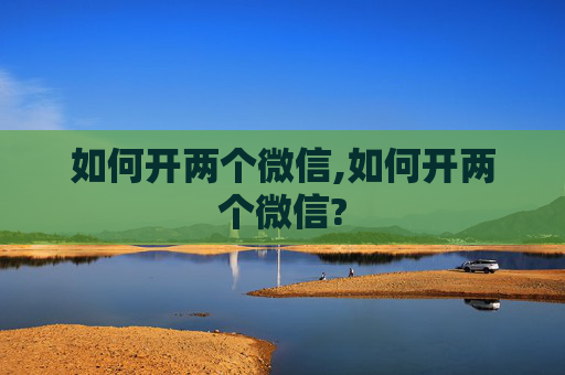 如何开两个微信,如何开两个微信?